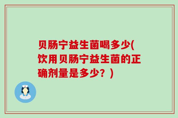 贝肠宁益生菌喝多少(饮用贝肠宁益生菌的正确剂量是多少？)