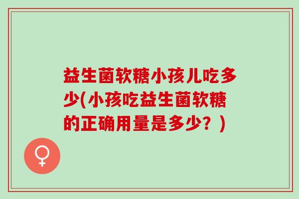 益生菌软糖小孩儿吃多少(小孩吃益生菌软糖的正确用量是多少？)