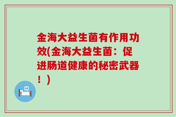 金海大益生菌有作用功效(金海大益生菌：促进肠道健康的秘密武器！)