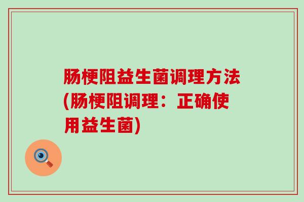 肠梗阻益生菌调理方法(肠梗阻调理：正确使用益生菌)