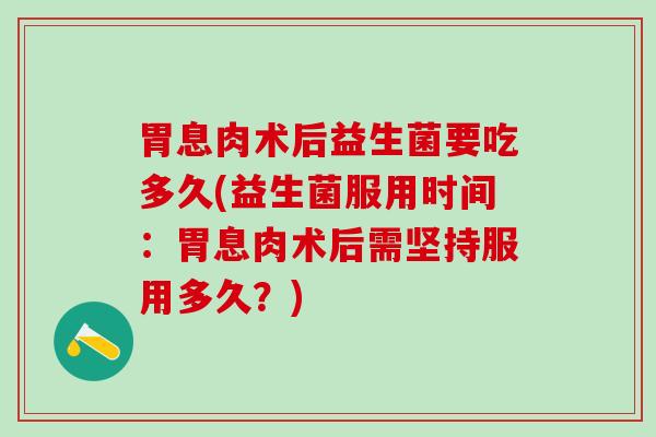 胃息肉术后益生菌要吃多久(益生菌服用时间：胃息肉术后需坚持服用多久？)