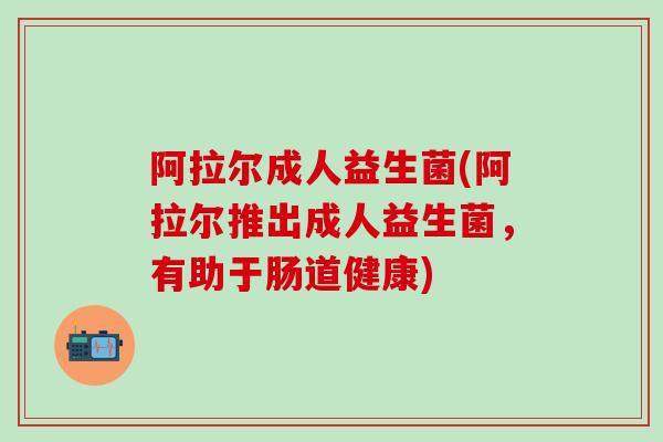 阿拉尔成人益生菌(阿拉尔推出成人益生菌，有助于肠道健康)