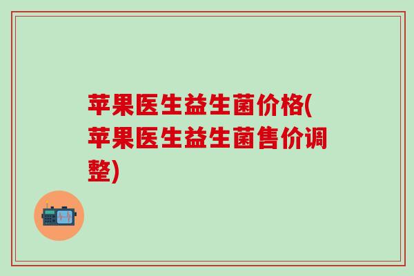 苹果医生益生菌价格(苹果医生益生菌售价调整)
