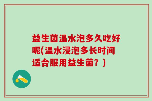 益生菌温水泡多久吃好呢(温水浸泡多长时间适合服用益生菌？)
