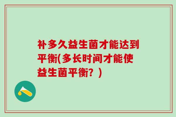 补多久益生菌才能达到平衡(多长时间才能使益生菌平衡？)