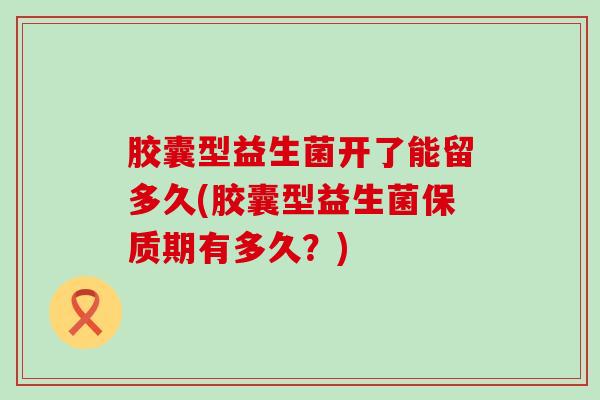 胶囊型益生菌开了能留多久(胶囊型益生菌保质期有多久？)