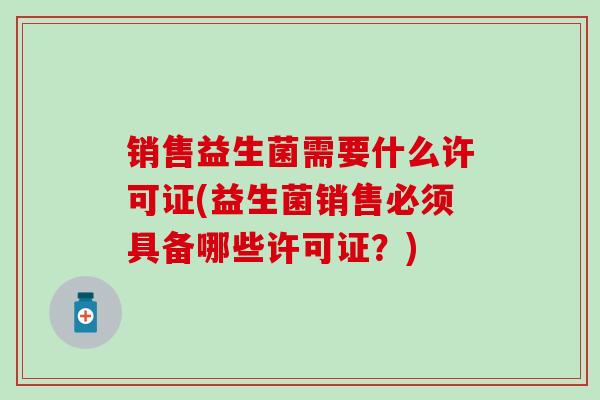 销售益生菌需要什么许可证(益生菌销售必须具备哪些许可证？)