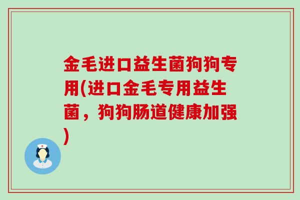 金毛进口益生菌狗狗专用(进口金毛专用益生菌，狗狗肠道健康加强)