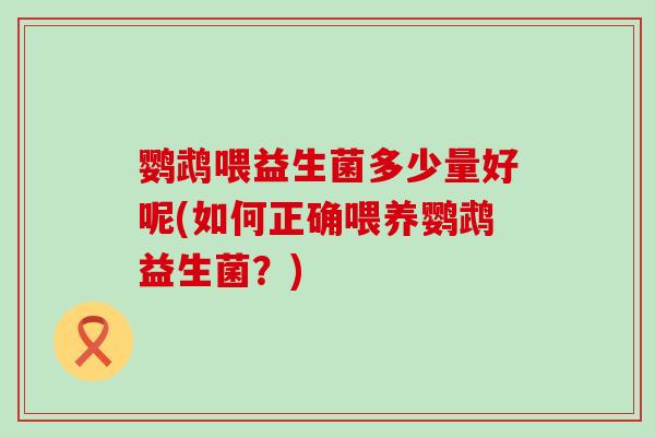 鹦鹉喂益生菌多少量好呢(如何正确喂养鹦鹉益生菌？)
