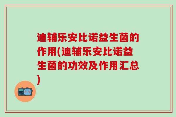 迪辅乐安比诺益生菌的作用(迪辅乐安比诺益生菌的功效及作用汇总)