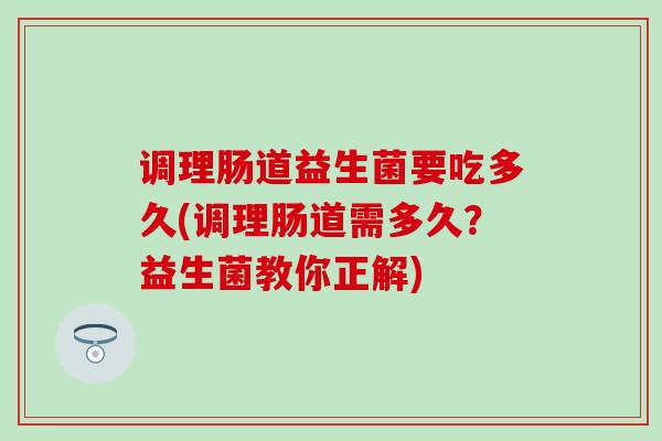 调理肠道益生菌要吃多久(调理肠道需多久？益生菌教你正解)
