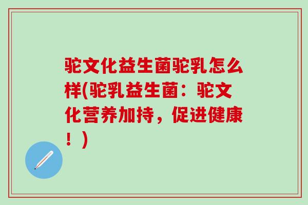 驼文化益生菌驼乳怎么样(驼乳益生菌：驼文化营养加持，促进健康！)