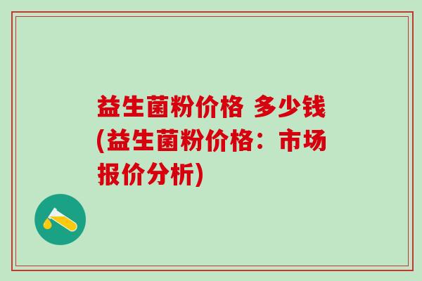 益生菌粉价格 多少钱(益生菌粉价格：市场报价分析)