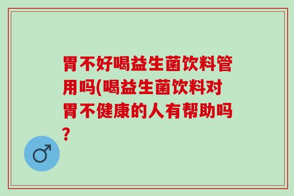 胃不好喝益生菌饮料管用吗(喝益生菌饮料对胃不健康的人有帮助吗？