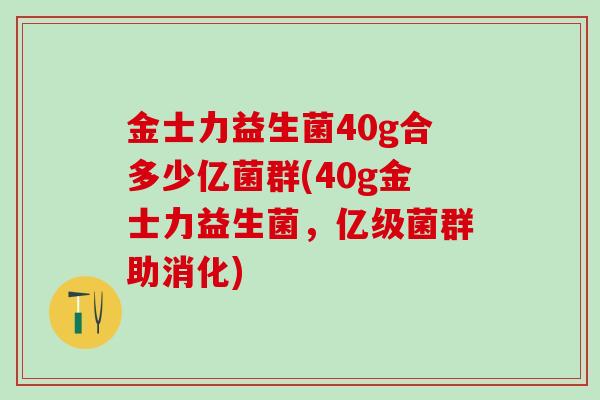 金士力益生菌40g合多少亿菌群(40g金士力益生菌，亿级菌群助消化)