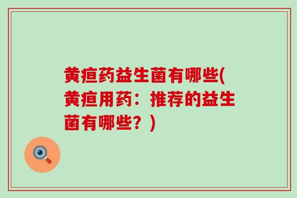 黄疸药益生菌有哪些(黄疸用药：推荐的益生菌有哪些？)