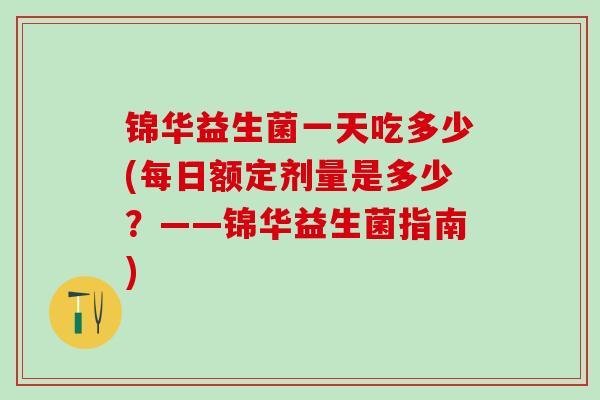 锦华益生菌一天吃多少(每日额定剂量是多少？——锦华益生菌指南)