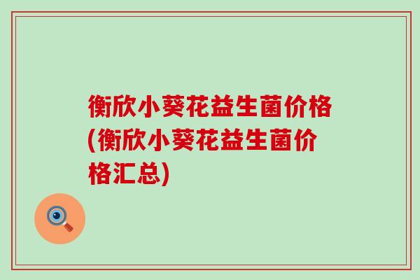 衡欣小葵花益生菌价格(衡欣小葵花益生菌价格汇总)