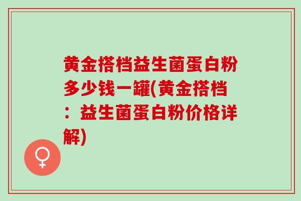 黄金搭档益生菌蛋白粉多少钱一罐(黄金搭档：益生菌蛋白粉价格详解)