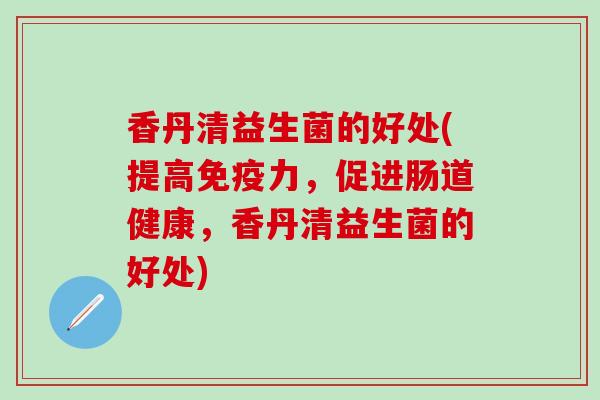 香丹清益生菌的好处(提高力，促进肠道健康，香丹清益生菌的好处)