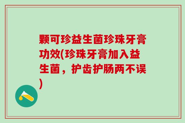 颗可珍益生菌珍珠牙膏功效(珍珠牙膏加入益生菌，护齿护肠两不误)