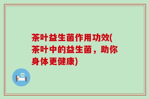 茶叶益生菌作用功效(茶叶中的益生菌，助你身体更健康)