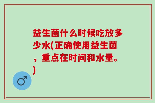 益生菌什么时候吃放多少水(正确使用益生菌，重点在时间和水量。)