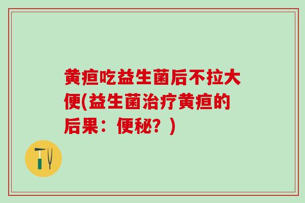 黄疸吃益生菌后不拉大便(益生菌黄疸的后果：？)