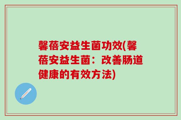 馨蓓安益生菌功效(馨蓓安益生菌：改善肠道健康的有效方法)