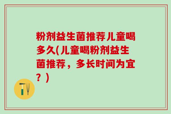 粉剂益生菌推荐儿童喝多久(儿童喝粉剂益生菌推荐，多长时间为宜？)