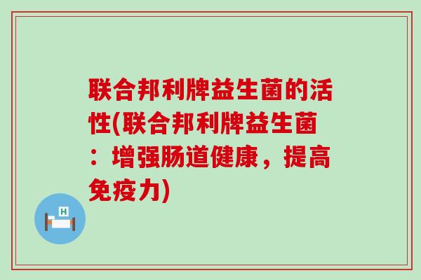联合邦利牌益生菌的活性(联合邦利牌益生菌：增强肠道健康，提高力)
