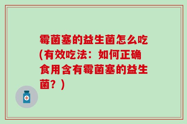 霉菌塞的益生菌怎么吃(有效吃法：如何正确食用含有霉菌塞的益生菌？)