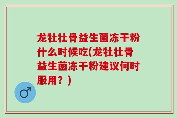 龙牡壮骨益生菌冻干粉什么时候吃(龙牡壮骨益生菌冻干粉建议何时服用？)