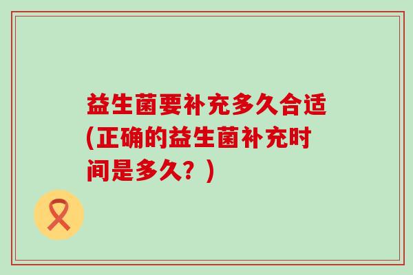益生菌要补充多久合适(正确的益生菌补充时间是多久？)