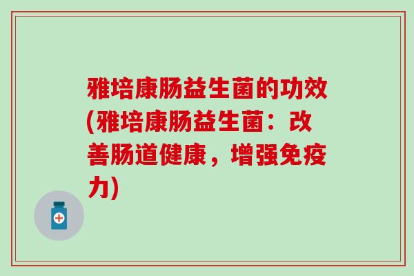 雅培康肠益生菌的功效(雅培康肠益生菌：改善肠道健康，增强免疫力)