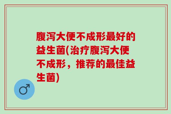 大便不成形好的益生菌(大便不成形，推荐的佳益生菌)