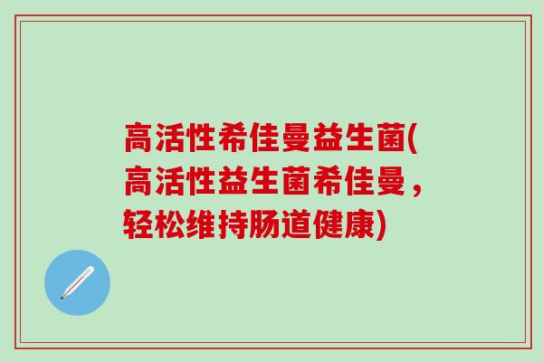 高活性希佳曼益生菌(高活性益生菌希佳曼，轻松维持肠道健康)