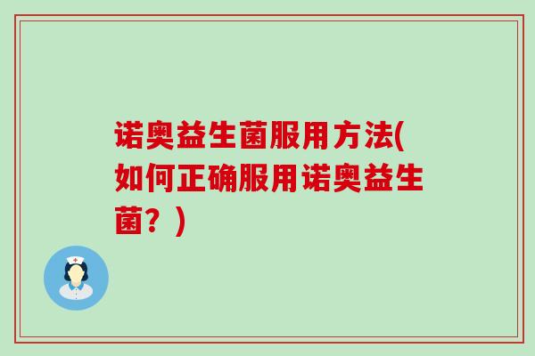 诺奥益生菌服用方法(如何正确服用诺奥益生菌？)
