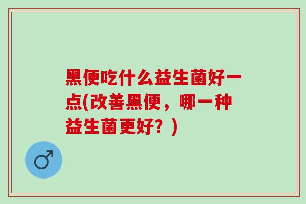 黑便吃什么益生菌好一点(改善黑便，哪一种益生菌更好？)