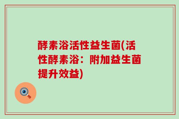 酵素浴活性益生菌(活性酵素浴：附加益生菌提升效益)