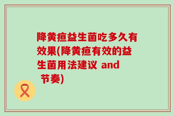 降黄疸益生菌吃多久有效果(降黄疸有效的益生菌用法建议 and 节奏)