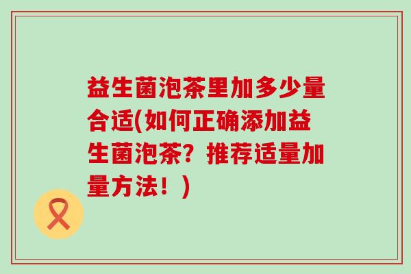 益生菌泡茶里加多少量合适(如何正确添加益生菌泡茶？推荐适量加量方法！)