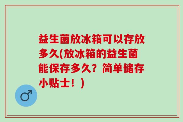 益生菌放冰箱可以存放多久(放冰箱的益生菌能保存多久？简单储存小贴士！)