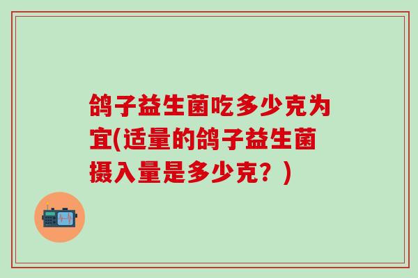 鸽子益生菌吃多少克为宜(适量的鸽子益生菌摄入量是多少克？)