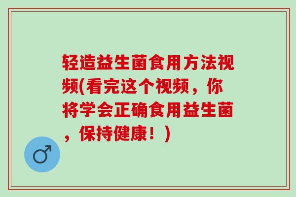 轻造益生菌食用方法视频(看完这个视频，你将学会正确食用益生菌，保持健康！)