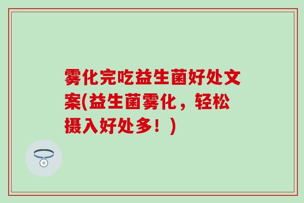 雾化完吃益生菌好处文案(益生菌雾化，轻松摄入好处多！)