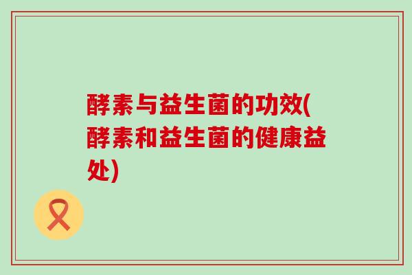 酵素与益生菌的功效(酵素和益生菌的健康益处)