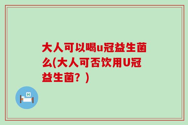 大人可以喝u冠益生菌么(大人可否饮用U冠益生菌？)