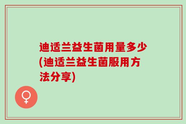 迪适兰益生菌用量多少(迪适兰益生菌服用方法分享)