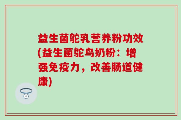 益生菌鸵乳营养粉功效(益生菌鸵鸟奶粉：增强免疫力，改善肠道健康)